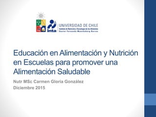 Educación en Alimentación y Nutrición
en Escuelas para promover una
Alimentación Saludable
Nutr MSc Carmen Gloria González
Diciembre 2015
 
