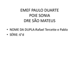 EMEF PAULO DUARTE
POIE SONIA
DRE SÃO MATEUS
• NOME DA DUPLA:Rafael Tercette e Pablo
• SÉRIE: 6°d

 