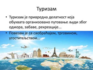 Туризам
• Туризам је привредна делатност која
обухвата организовано путовање људи због
одмора, забаве, рекреације...
• Повезан је са саобраћајем, трговином,
угоститељством...
 