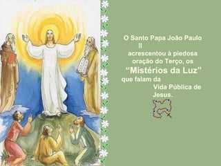 O Santo Papa João Paulo II  acrescentou à piedosa oração do Terço, os “ Mistérios da Luz” que falam da  Vida Pública de Jesus. 