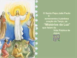 O Santo Papa João Paulo
    II
 acrescentou à piedosa
  oração do Terço, os
 “Mistérios da Luz”
que falam da
          Vida Pública de
          Jesus.
 