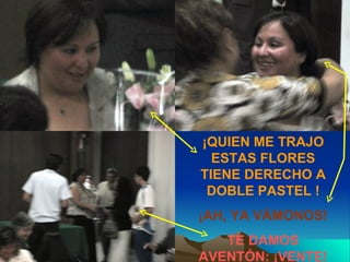 ¡QUIEN ME TRAJO ESTAS FLORES TIENE DERECHO A DOBLE PASTEL ! ¡AH, YA VÁMONOS! TE DAMOS AVENTÓN: ¡VENTE! 