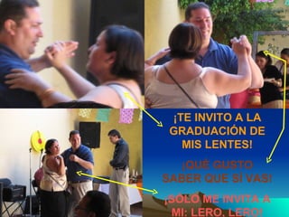 ¡TE INVITO A LA GRADUACIÓN DE MIS LENTES! ¡QUÉ GUSTO SABER QUE SÍ VAS! ¡SÓLO ME INVITA A MI: LERO, LERO! 