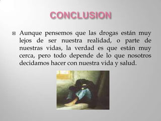    Aunque pensemos que las drogas están muy
    lejos de ser nuestra realidad, o parte de
    nuestras vidas, la verdad es que están muy
    cerca, pero todo depende de lo que nosotros
    decidamos hacer con nuestra vida y salud.
 