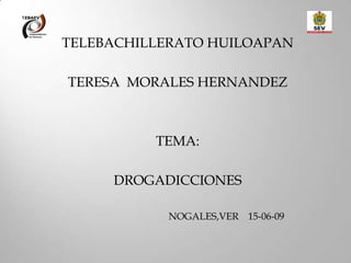 TELEBACHILLERATO HUILOAPAN

TERESA MORALES HERNANDEZ



          TEMA:

     DROGADICCIONES

           NOGALES,VER 15-06-09
 