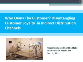 1




Who Owns The Customer? Disentangling
Customer Loyalty in Indirect Distribution
Channels



                        Presenter: Laura Chen10122617
                        Instructor: Dr. Teresa Hsu
                        Dec. 1, 2012
 