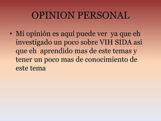 OPINION PERSONAL
• Mi opinión es aquí puede ver ya que eh
investigado un poco sobre VIH SIDA asi
que eh aprendido mas de este temas y
tener un poco mas de conocimiento de
este tema
 