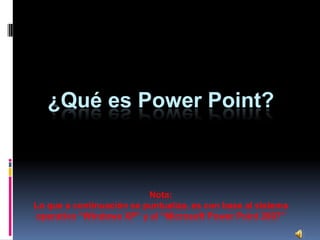 ¿Qué es Power Point?



                          Nota:
Lo que a continuación se puntualiza, es con base al sistema
operativo “Windows XP” y al “Microsoft Power Point 2007”
 