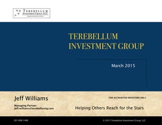 Jeff Williams
Deep Value Investing.
FOR ACCREDITED INVESTORS ONLY
Managing Partner
Jeff.williams@terebellumig.com
March 2015
TEREBELLUM!
INVESTMENT GROUP!
Helping Others Reach for the Stars
© 2015 Terebellum Investment Group, LLC281-898-1486
 