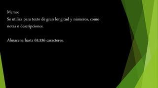 Memo: 
Se utiliza para texto de gran longitud y números, como 
notas o descripciones. 
Almacena hasta 65.536 caracteres. 
 