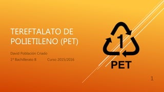 TEREFTALATO DE
POLIETILENO (PET)
David Población Criado
1º Bachillerato B Curso 2015/2016
1
 