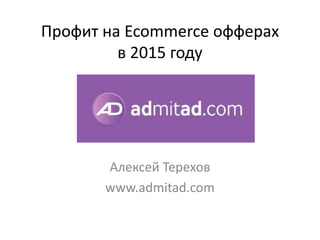 Профит на Ecommerce офферах
в 2015 году
Алексей Терехов
www.admitad.com
 