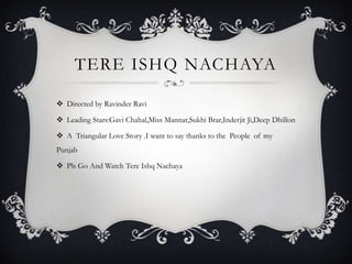 TERE ISHQ NACHAYA Directed by Ravinder Ravi Leading Stars:Gavi Chahal,Miss Mannat,Sukhi Brar,Inderjit Ji,Deep Dhillon A  Triangular Love Story .I want to say thanks to the  People  of my Punjab  Pls Go And Watch Tere Ishq Nachaya 