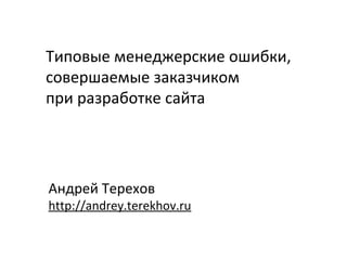 Типовые менеджерские ошибки,
совершаемые заказчиком
при разработке сайта




Андрей Терехов
http://andrey.terekhov.ru
 
