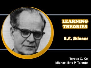 LEARNING THEORIES,[object Object],B.F. Skinner,[object Object],Teresa C. Ko,[object Object],Michael Eric P. Talento,[object Object]