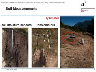 Soil Measurements
soil moisture sensors tensiometers
lysimeter
Zürich, 26.06.2012 14
Torsten Braun: A4-Mesh: Authentication, Authorization, Accounting and Auditing in Wireless Mesh Networks
 