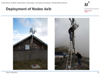 Deployment of Nodes 4a/b
Zürich, 26.06.2012 23
Torsten Braun: A4-Mesh: Authentication, Authorization, Accounting and Auditing in Wireless Mesh Networks
 