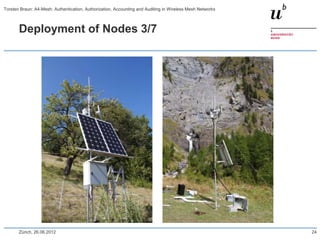 Deployment of Nodes 3/7
Zürich, 26.06.2012 24
Torsten Braun: A4-Mesh: Authentication, Authorization, Accounting and Auditing in Wireless Mesh Networks
 