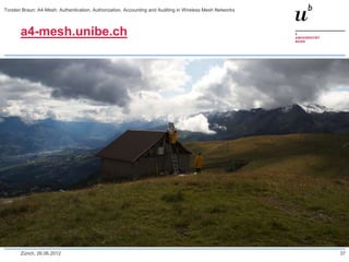 a4-mesh.unibe.ch
Zürich, 26.06.2012 37
Torsten Braun: A4-Mesh: Authentication, Authorization, Accounting and Auditing in Wireless Mesh Networks
 