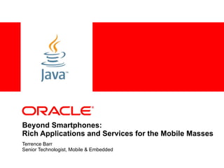 <Insert Picture Here>




Beyond Smartphones:
Rich Applications and Services for the Mobile Masses
Terrence Barr
Senior Technologist, Mobile & Embedded
 