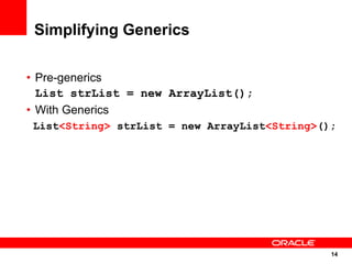 Simplifying Generics

• Pre-generics
  List strList = new ArrayList();
• With Generics
List<String> strList = new ArrayList<String>();




                                              14
                                              14
 