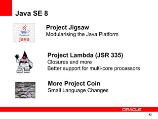 Java SE 8
        Project Jigsaw
        Modularising the Java Platform



        Project Lambda (JSR 335)
        Closures and more
        Better support for multi-core processors

        More Project Coin
        Small Language Changes



                                                   42
                                                   42
 