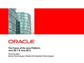 <Insert Picture Here>




The Future of the Java Platform:
Java SE 7 & Java SE 8
Terrence Barr
Senior Technologist, Mobile & Embedded Technologies
 