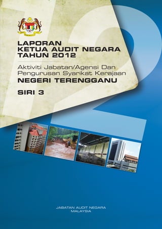 LAPORAN
KETUA AUDIT NEGARA
TAHUN 2012
Aktiviti Jabatan/Agensi Dan
Pengurusan Syarikat Kerajaan

NEGERI TERENGGANU
SIRI 3

JABATAN AUDIT NEGARA
MALAYSIA

 