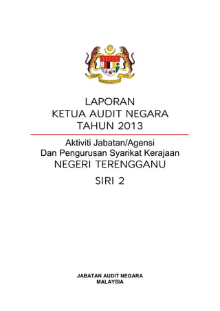 LAPORAN
KETUA AUDIT NEGARA
TAHUN 2013
Aktiviti Jabatan/Agensi
Dan Pengurusan Syarikat Kerajaan
NEGERI TERENGGANU
SIRI 2
JABATAN AUDIT NEGARA
MALAYSIA
 