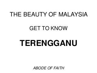 THE BEAUTY OF MALAYSIA
GET TO KNOW

TERENGGANU
ABODE OF FAITH

 
