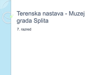 Terenska nastava - Muzej 
grada Splita 
7. razred 
 