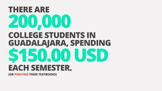 THERE ARE
200,000
COLLEGE STUDENTS IN
GUADALAJARA, SPENDING
$150.00USDEACH SEMESTER.
(OR PIRATING THEIR TEXTBOOKS)
 