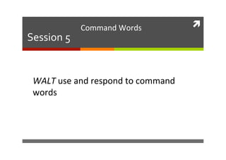 ì 
Session 
5 
Command 
Words 
WALT 
use 
and 
respond 
to 
command 
words 
 