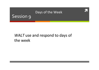 ì 
Session 
9 
Days 
of 
the 
Week 
WALT 
use 
and 
respond 
to 
days 
of 
the 
week 
 