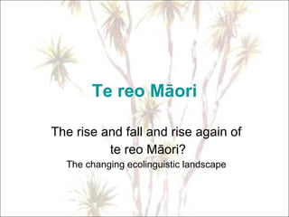 Te reo Māori The rise and fall and rise again of te reo Māori? The changing ecolinguistic landscape 