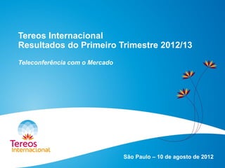 Tereos Internacional
Resultados do Primeiro Trimestre 2012/13
Teleconferência com o Mercado
São Paulo – 10 de agosto de 2012
 