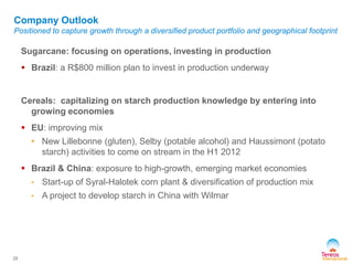Sugarcane: focusing on operations, investing in production
 Brazil: a R$800 million plan to invest in production underway
Cereals: capitalizing on starch production knowledge by entering into
growing economies
 EU: improving mix
• New Lillebonne (gluten), Selby (potable alcohol) and Haussimont (potato
starch) activities to come on stream in the H1 2012
 Brazil & China: exposure to high-growth, emerging market economies
• Start-up of Syral-Halotek corn plant & diversification of production mix
• A project to develop starch in China with Wilmar
25
Company Outlook
Positioned to capture growth through a diversified product portfolio and geographical footprint
 