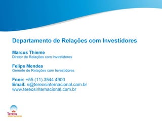 Departamento de Relações com Investidores
Marcus Thieme
Diretor de Relações com Investidores

Felipe Mendes
Gerente de Relações com Investidores

Fone: +55 (11) 3544 4900
Email: ri@tereosinternacional.com.br
www.tereosinternacional.com.br

 