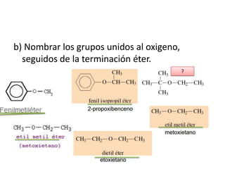 b) Nombrar los grupos unidos al oxigeno,
  seguidos de la terminación éter.
                                           ?
 