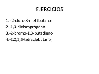 EJERCICIOS
1.- 2-cloro-3-metilbutano
2.-1,3-dicloropropeno
3.-2-bromo-1,3-butadieno
4.-2,2,3,3-tetraclobutano
 