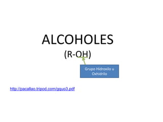 ALCOHOLES
                              (R-OH)
                                       Grupo Hidroxilo u
                                          Oxhidrilo


http://pacallao.tripod.com/gquo3.pdf
 