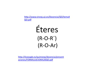 http://www.sinorg.uji.es/Docencia/QO/tema4
     QO.pdf



                Éteres
                  (R-O-R´)
                  (R-O-Ar)
http://liceoagb.es/quimiorg/docencia/present
aciones/FORMULACION%20QO.pdf
 