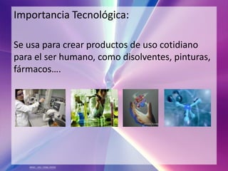 Importancia Tecnológica:

Se usa para crear productos de uso cotidiano
para el ser humano, como disolventes, pinturas,
fármacos….
 