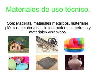 Materiales de uso técnico.
 Son: Maderas, materiales metálicos, materiales
plásticos, materiales textiles, materiales pétreos y
              materiales cerámicos.
 