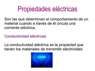 Propiedades eléctricas
Son las que determinan el comportamiento de un
material cuando a través de él circula una
corriente eléctrica.

Conductividad eléctricas

La conductividad eléctrica es la propiedad que
tienen los materiales de transmitir electricidad.
 