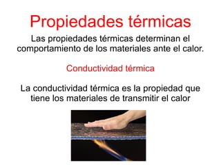 Propiedades térmicas
   Las propiedades térmicas determinan el
comportamiento de los materiales ante el calor.

            Conductividad térmica

La conductividad térmica es la propiedad que
  tiene los materiales de transmitir el calor
 