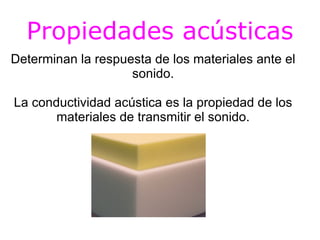 Propiedades acústicas
Determinan la respuesta de los materiales ante el
                    sonido.

La conductividad acústica es la propiedad de los
       materiales de transmitir el sonido.
 