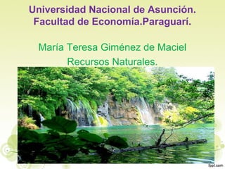 Universidad Nacional de Asunción.
 Facultad de Economía.Paraguarí.

 María Teresa Giménez de Maciel
       Recursos Naturales.
 