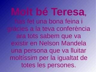 Molt bé Teresa,
has fet una bona feina i
gràcies a la teva conferència
ara tots sabem que va
existir en Nelson Mandela
una persona que va lluitar
moltíssim per la igualtat de
totes les persones.
 