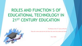 ROLES AND FUNCTION S OF
EDUCATIONAL TECHNOLOGY IN
21ST CENTURY EDUCATION
The illiterate of the 21st century will not be
Those who cannot read and write, but those who cannot learn,unlearn,and relearn
Alvin Toffler
 